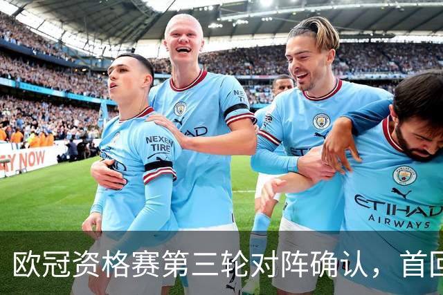欧冠资格赛第三轮对阵确认，首回合将于8月4日至8月5日举行